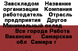 Завскладом › Название организации ­ Компания-работодатель › Отрасль предприятия ­ Другое › Минимальный оклад ­ 33 000 - Все города Работа » Вакансии   . Самарская обл.,Самара г.